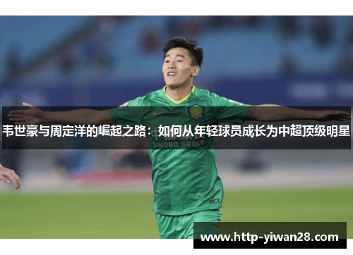 韦世豪与周定洋的崛起之路:如何从年轻球员成长为中超顶级明星 韦世豪与周定洋的崛起之路:如何从年轻球员成长为中超顶级明星