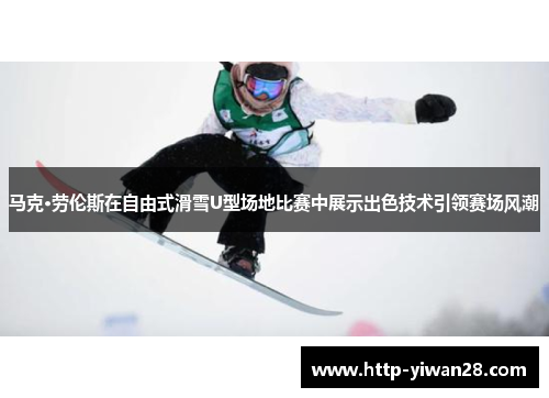 马克·劳伦斯在自由式滑雪U型场地比赛中展示出色技术引领赛场风潮