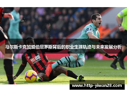 马尔斯卡克加盟伯恩茅斯背后的职业生涯轨迹与未来发展分析 马尔斯卡克加盟伯恩茅斯背后的职业生涯轨迹与未来发展分析