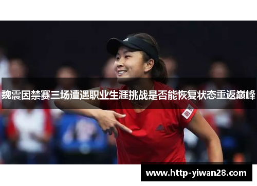 魏震因禁赛三场遭遇职业生涯挑战是否能恢复状态重返巅峰