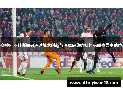 奥林匹亚科斯如何通过战术创新与深厚底蕴维持希腊联赛霸主地位