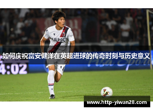 如何庆祝富安健洋在英超进球的传奇时刻与历史意义